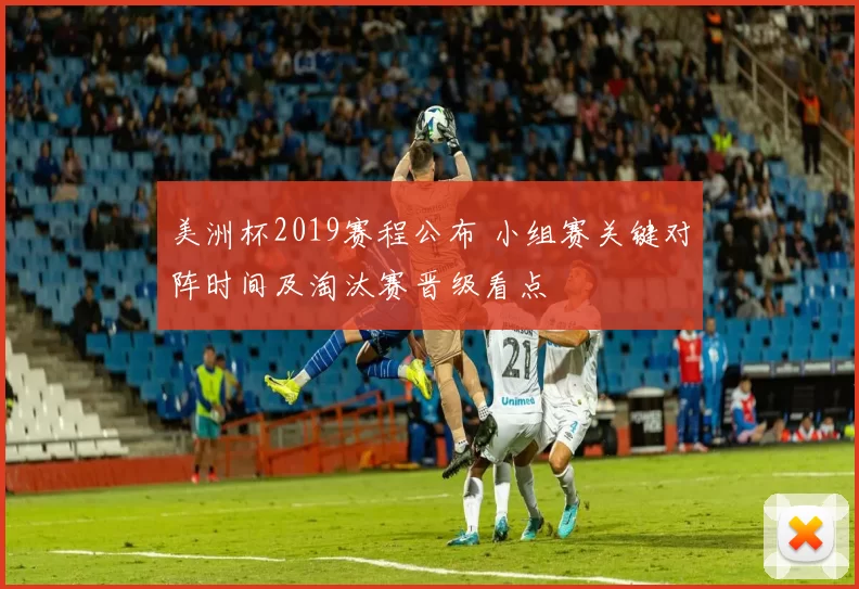 美洲杯2019赛程公布 小组赛关键对阵时间及淘汰赛晋级看点