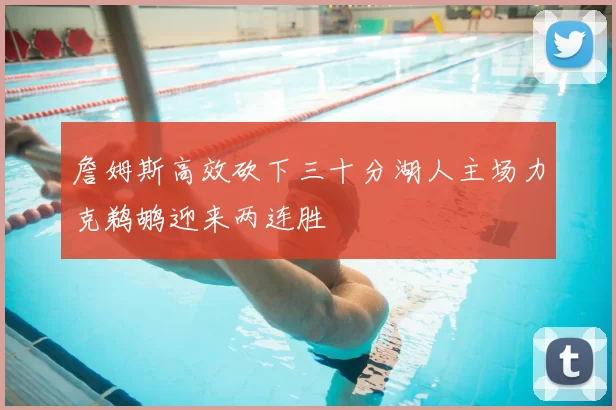 詹姆斯高效砍下三十分湖人主场力克鹈鹕迎来两连胜