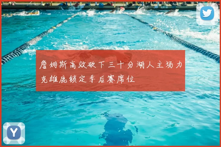 詹姆斯高效砍下三十分湖人主场力克雄鹿锁定季后赛席位