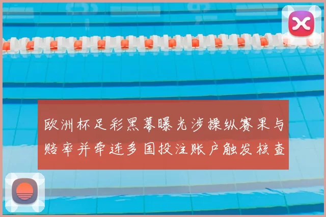 欧洲杯足彩黑幕曝光涉操纵赛果与赔率并牵连多国投注账户触发核查