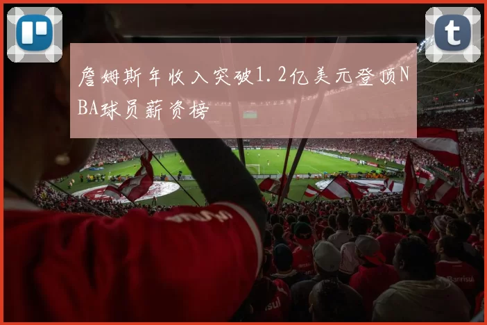 詹姆斯年收入突破1.2亿美元登顶NBA球员薪资榜