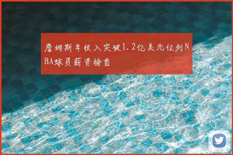 詹姆斯年收入突破1.2亿美元位列NBA球员薪资榜首