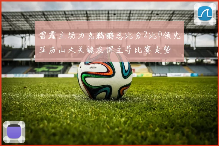 雷霆主场力克鹈鹕总比分2比0领先亚历山大关键发挥主导比赛走势