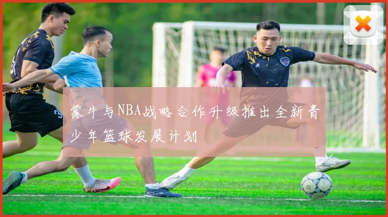 蒙牛与NBA战略合作升级推出全新青少年篮球发展计划