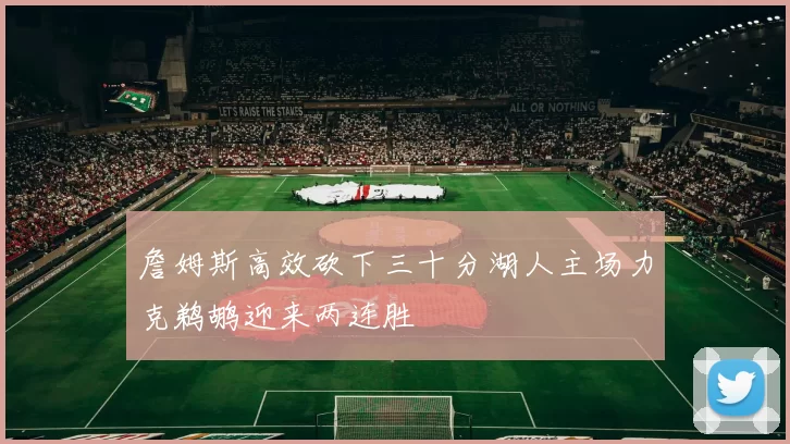 詹姆斯高效砍下三十分湖人主场力克鹈鹕迎来两连胜