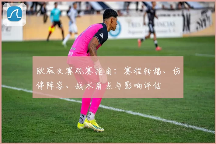 欧冠决赛观赛指南：赛程转播、伤停阵容、战术看点与影响评估
