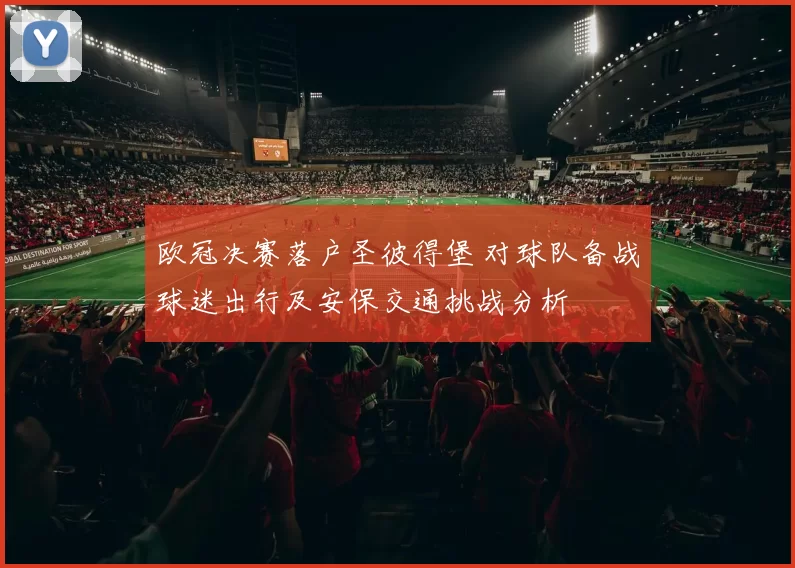 欧冠决赛落户圣彼得堡 对球队备战球迷出行及安保交通挑战分析
