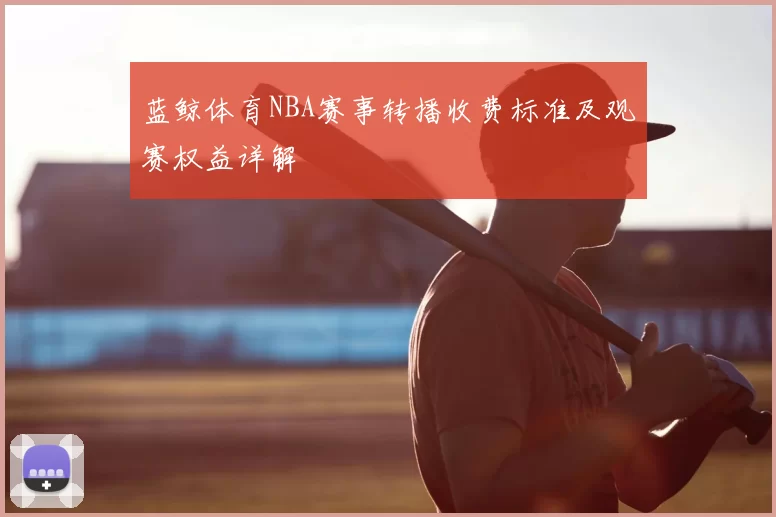 蓝鲸体育NBA赛事转播收费标准及观赛权益详解