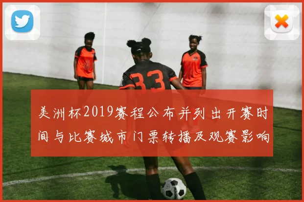 美洲杯2019赛程公布并列出开赛时间与比赛城市门票转播及观赛影响