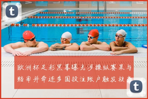 欧洲杯足彩黑幕曝光涉操纵赛果与赔率并牵连多国投注账户触发核查