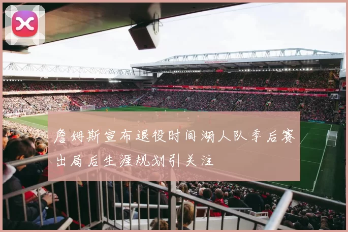 詹姆斯宣布退役时间湖人队季后赛出局后生涯规划引关注