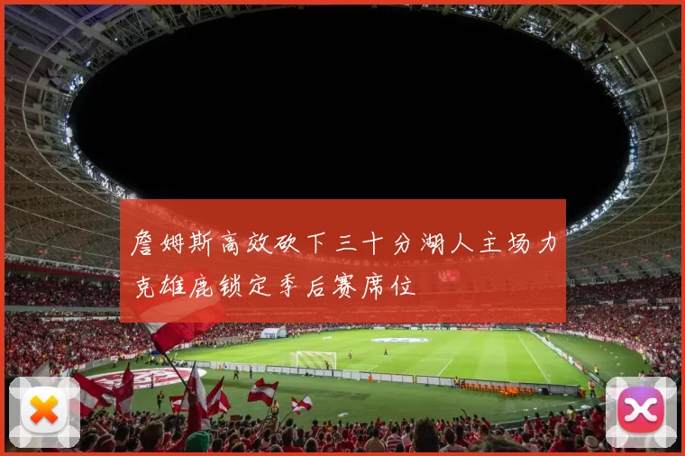 詹姆斯高效砍下三十分湖人主场力克雄鹿锁定季后赛席位