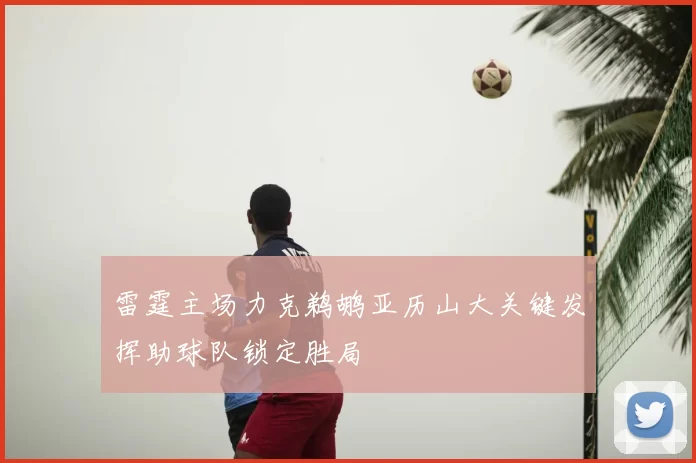 雷霆主场力克鹈鹕亚历山大关键发挥助球队锁定胜局