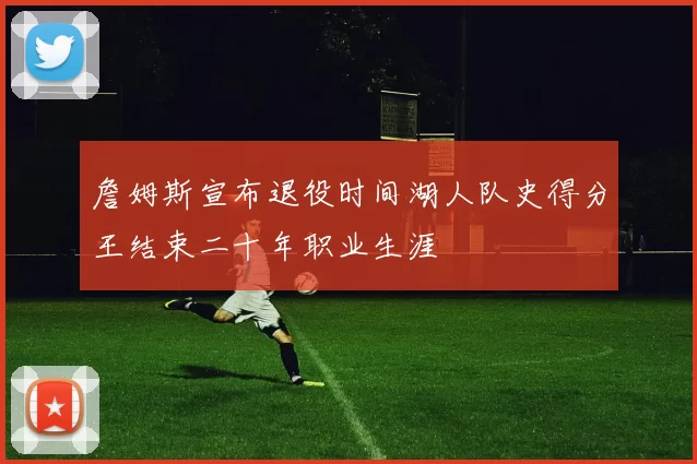 詹姆斯宣布退役时间湖人队史得分王结束二十年职业生涯