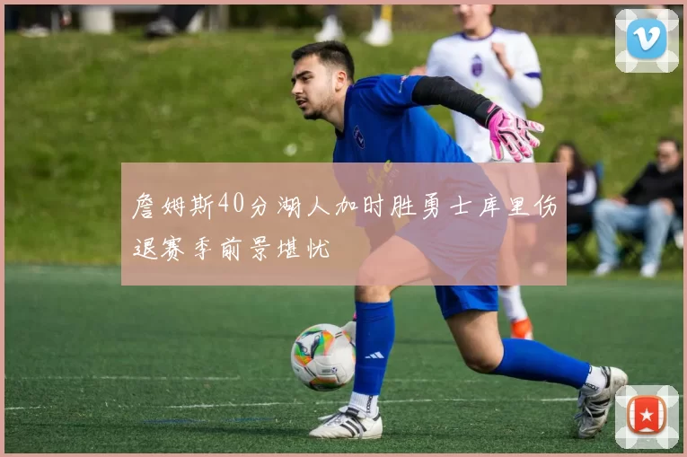 詹姆斯40分湖人加时胜勇士库里伤退赛季前景堪忧